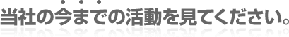 当社の今までの活動を見てください。