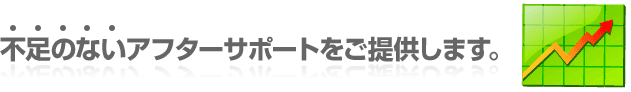 不足のないアフターサポートをご提供します。